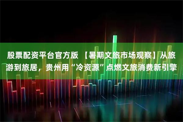 股票配资平台官方版 【暑期文旅市场观察】从旅游到旅居，贵州用“冷资源”点燃文旅消费新引擎