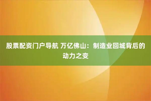 股票配资门户导航 万亿佛山：制造业回城背后的动力之变