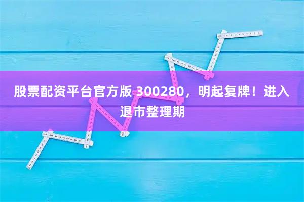 股票配资平台官方版 300280，明起复牌！进入退市整理期