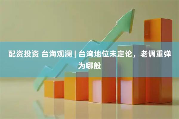 配资投资 台海观澜 | 台湾地位未定论，老调重弹为哪般